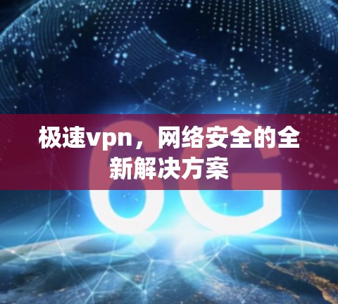 极速vpn,网络安全的全新解决方案 极速vpn,网络安全的全新解决方案
