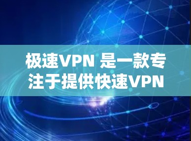 极速VPN 是一款专注于提供快速VPN服务的软件。极速VPN 是一款非常流行的 fast VPN 系列,以其快速连接、高稳定性和强大的加密功能而闻名 极速VPN 是一款专注于提供快速VPN服务的软件。极速VPN 是一款非常流行的 fast VPN 系列,以其快速连接、高稳定性和强大的加密功能而闻名