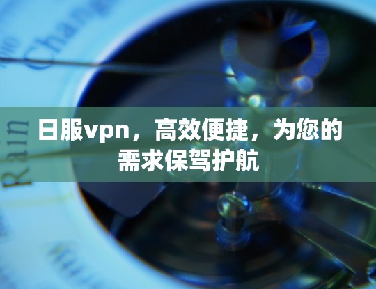 日服vpn,高效便捷,为您的需求保驾护航