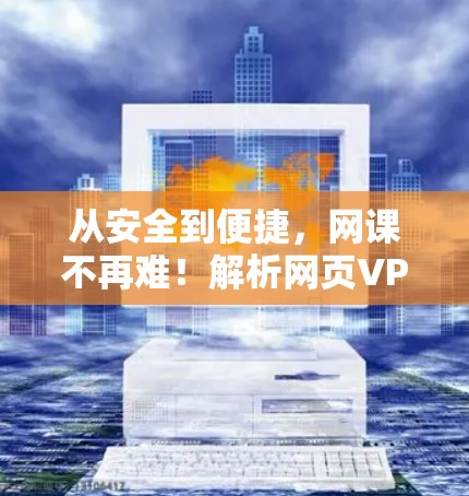 从安全到便捷,网课不再难!解析网页VPN的崛起与重要性