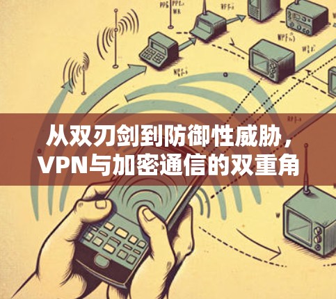 从双刃剑到防御性威胁,VPN与加密通信的双重角色