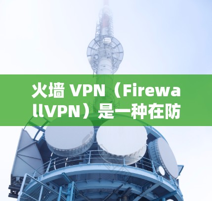 火墙 VPN(FirewallVPN)是一种在防火墙内部允许用户访问外部互联网的VPN技术,它能够提供安全、高效且灵活的网络访问方式。以下是关于火墙 VPN 的详细说明