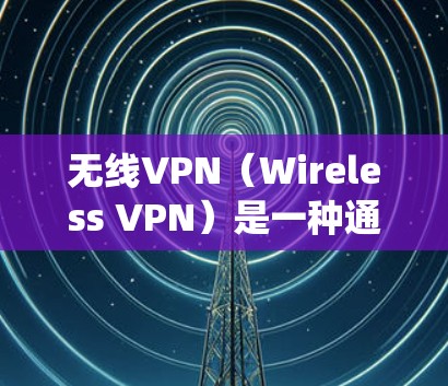 无线VPN（Wireless VPN）是一种通过无线网络（如Wi-Fi）连接到互联网的VPN。与传统的HTTP/HTTPS VPN相比，无线VPN在速度、稳定性、设置和成本方面都有显著的优势