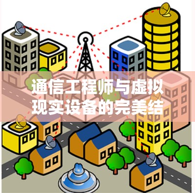 通信工程师与虚拟现实设备的完美结合—如何高效利用通信技术提升VR体验