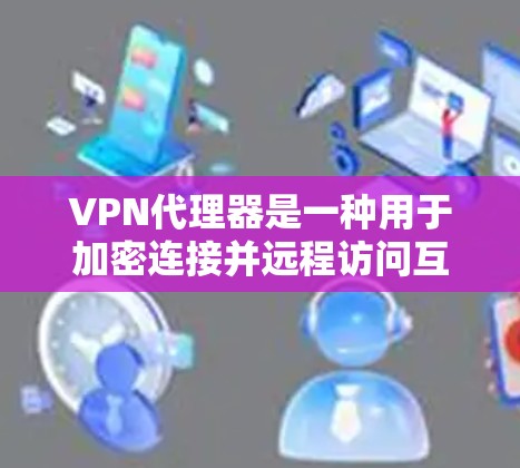 VPN代理器是一种用于加密连接并远程访问互联网的工具。它可以帮助用户在没有访问外部网站的情况下,远程访问互联网资源、下载文件、观看视频等。以下是关于VPN代理器的一些基本信息和常用软件推荐