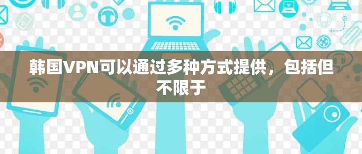 韩国VPN可以通过多种方式提供，包括但不限于
